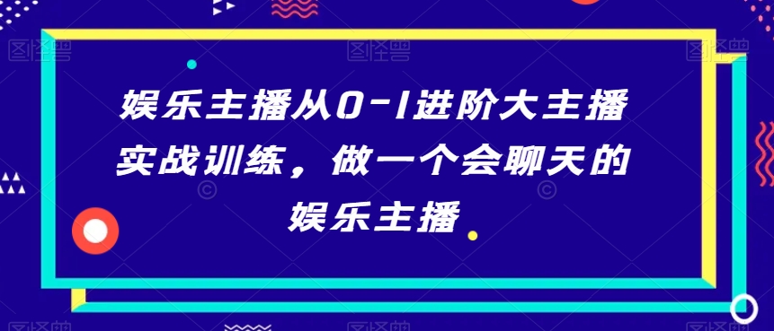 娱乐主播从0-1进阶大主播实战训练，做一个会聊天的娱乐主播-福喜网创