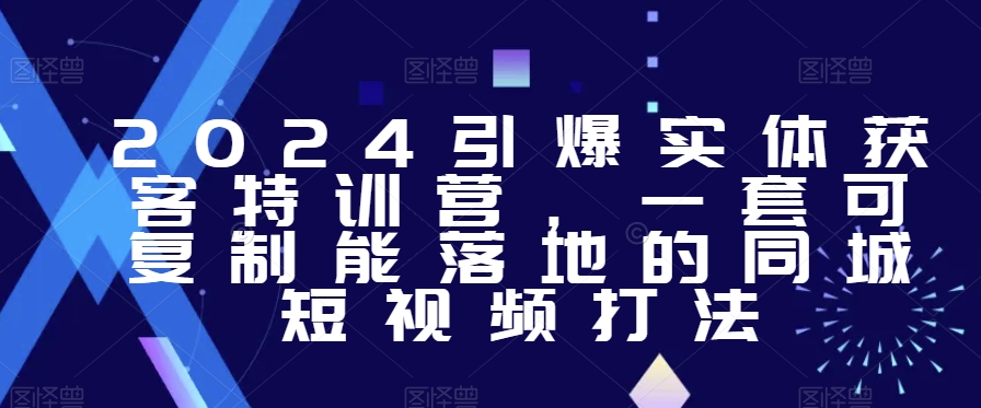 2024引爆实体获客特训营，​一套可复制能落地的同城短视频打法-福喜网创