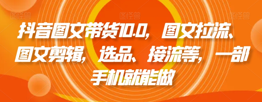 抖音图文带货10.0，图文拉流、图文剪辑，选品、接流等，一部手机就能做-福喜网创