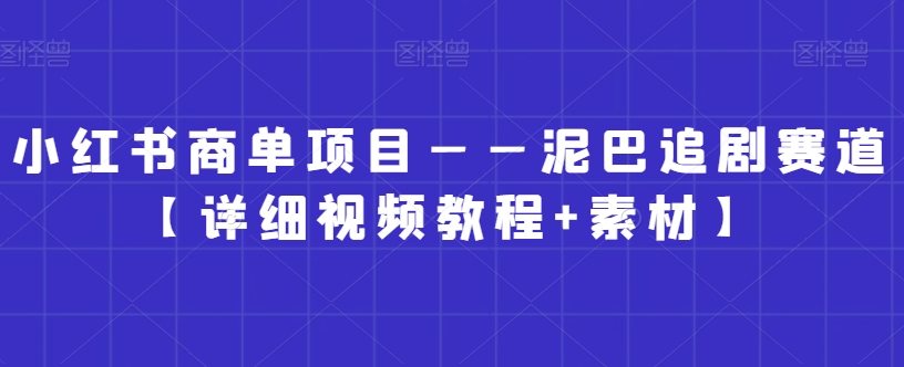 小红书商单项目——泥巴追剧赛道【详细视频教程+素材】【揭秘】-福喜网创