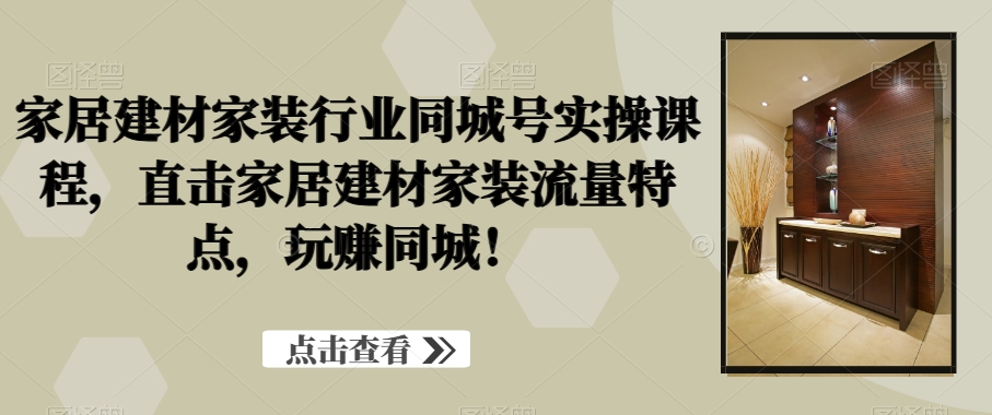 家居建材家装行业同城号实操课程，直击家居建材家装流量特点，玩赚同城！-福喜网创