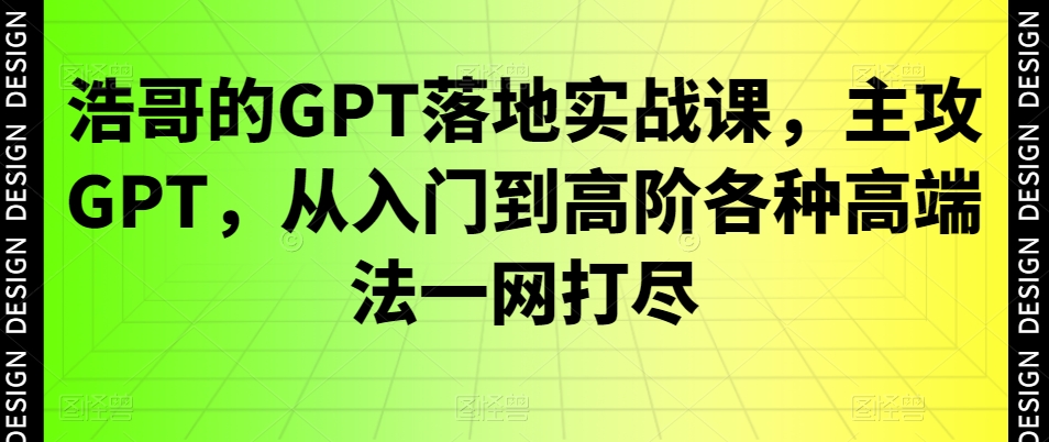 浩哥的GPT落地实战课，主攻GPT，从入门到高阶各种高端法一网打尽-福喜网创