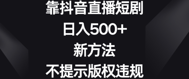 靠抖音直播短剧，日入500+，新方法、不提示版权违规【揭秘】-福喜网创