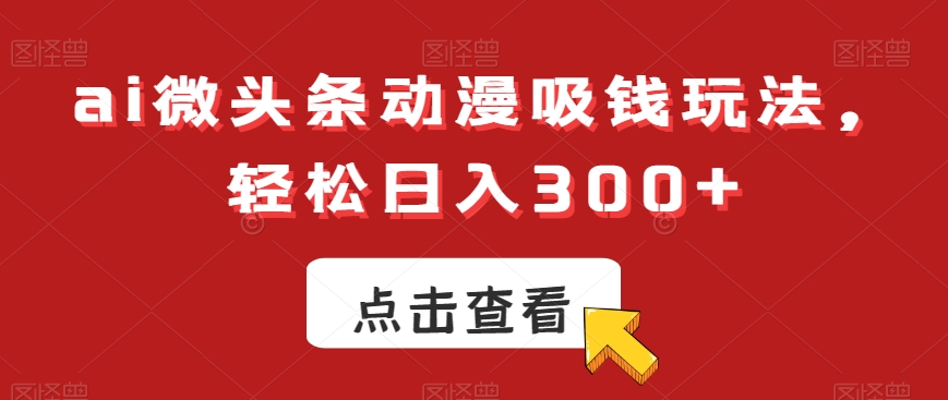 ai微头条动漫吸钱玩法，轻松日入300+【揭秘】-福喜网创