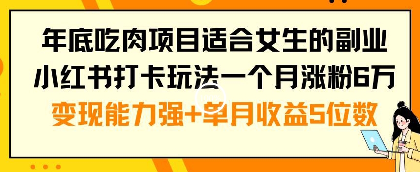 年底吃肉项目适合女生的副业小红书打卡玩法一个月涨粉6万+变现能力强+单月收益5位数【揭秘】-福喜网创