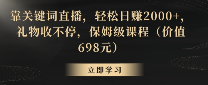 靠关键词直播，轻松日赚2000+，礼物收不停，保姆级课程（价值698元）【揭秘】-福喜网创