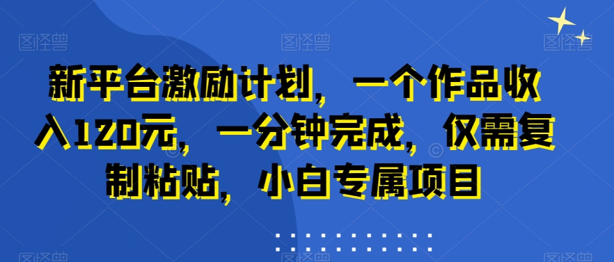 新平台激励计划，一个作品收入120元，一分钟完成，仅需复制粘贴，小白专属项目【揭秘】-福喜网创