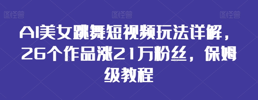 AI美女跳舞短视频玩法详解，26个作品涨21万粉丝，保姆级教程【揭秘】-福喜网创