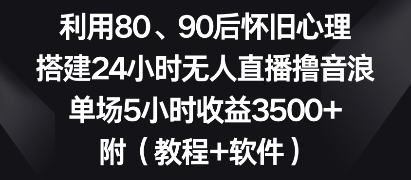 利用80、90后怀旧心理，搭建24小时无人直播撸音浪，单场5小时收益3500+（教程+软件）【揭秘】-福喜网创