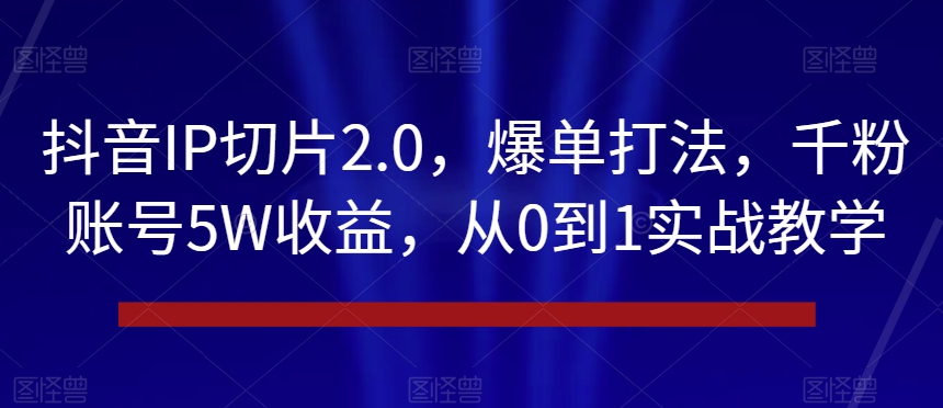 抖音IP切片2.0，爆单打法，千粉账号5W收益，从0到1实战教学【揭秘】-福喜网创