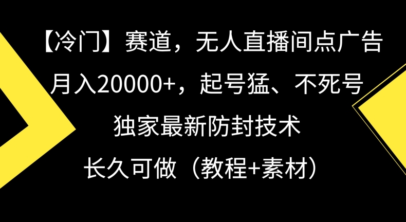 冷门赛道，无人直播间点广告，月入20000+，起号猛、不死号，独家最新防封技术【揭秘】-福喜网创