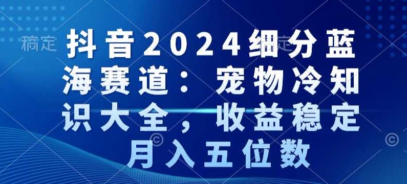 抖音2024细分蓝海赛道：宠物冷知识大全，收益稳定，月入五位数【揭秘】-福喜网创