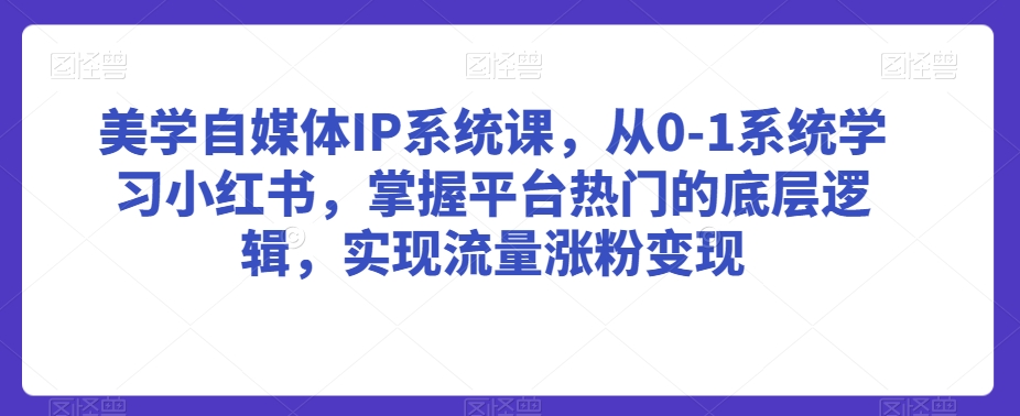 美学自媒体IP系统课，从0-1系统学习小红书，掌握平台热门的底层逻辑，实现流量涨粉变现-福喜网创