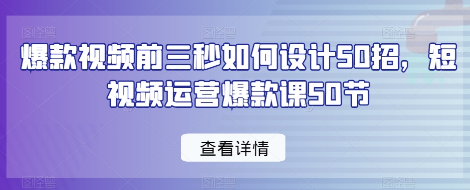 爆款视频前三秒如何设计50招，短视频运营爆款课50节-福喜网创