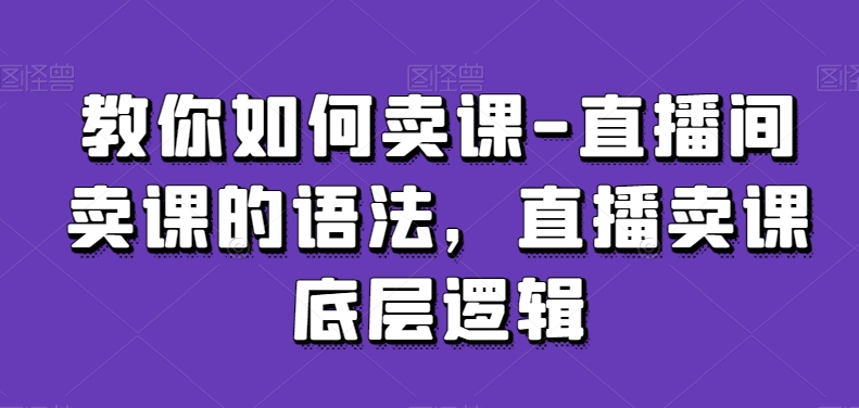 教你如何卖课-直播间卖课的语法，直播卖课底层逻辑-福喜网创