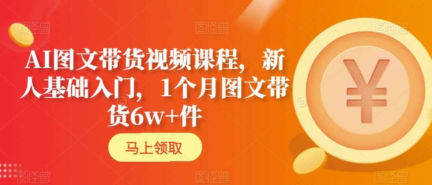 AI图文带货视频课程，新人基础入门，1个月图文带货6w+件-福喜网创