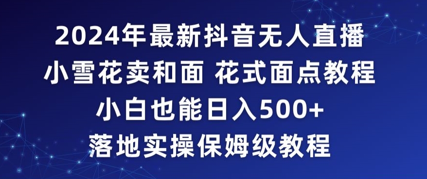 2024年抖音最新无人直播小雪花卖和面、花式面点教程小白也能日入500+落地实操保姆级教程【揭秘】-福喜网创