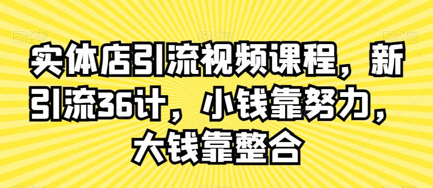 实体店引流视频课程，新引流36计，小钱靠努力，大钱靠整合-福喜网创