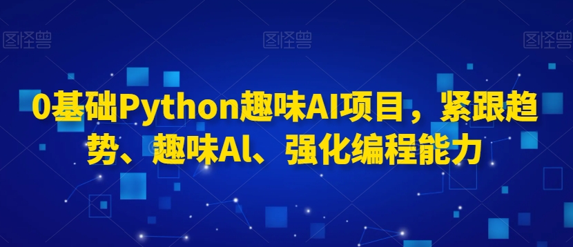 0基础Python趣味AI项目，紧跟趋势、趣味Al、强化编程能力-福喜网创