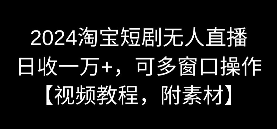 2024淘宝短剧无人直播，日收一万+，可多窗口操作【视频教程，附素材】【揭秘】-福喜网创