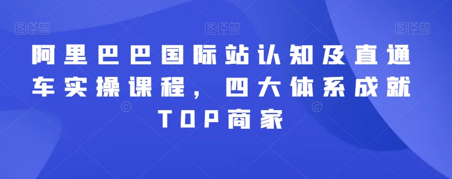 阿里巴巴国际站认知及直通车实操课程，四大体系成就TOP商家-福喜网创