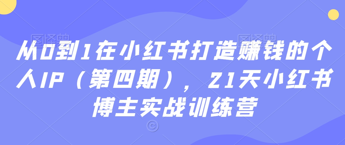 从0到1在小红书打造赚钱的个人IP（第四期），21天小红书博主实战训练营-福喜网创