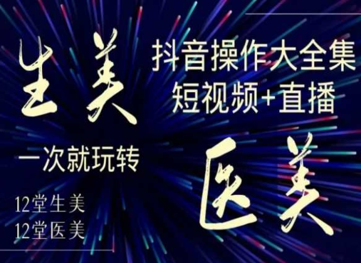 美业全干货·生美·医美抖音操作合集，短视频+直播，一次就玩转-福喜网创