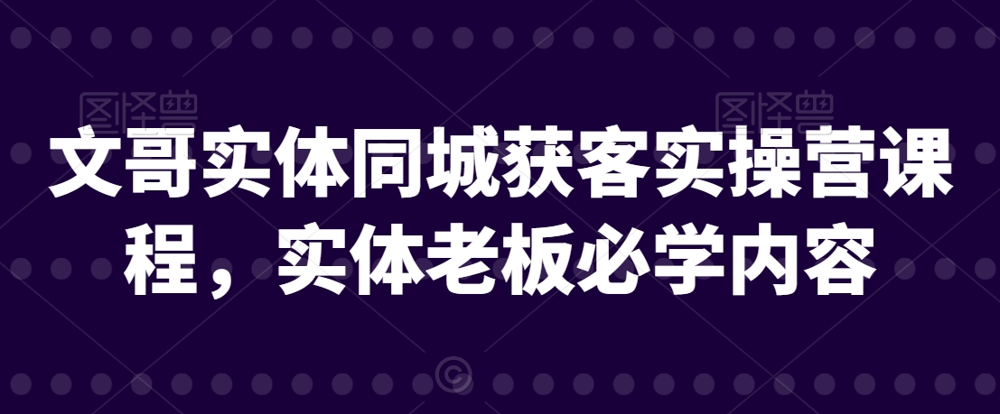 文哥实体同城获客实操营课程，实体老板必学内容-福喜网创