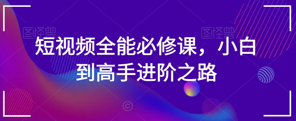 短视频全能必修课，小白到高手进阶之路-福喜网创