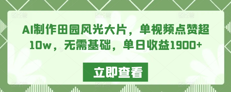 AI制作田园风光大片，单视频点赞超10w，无需基础，单日收益1900+【揭秘】-福喜网创