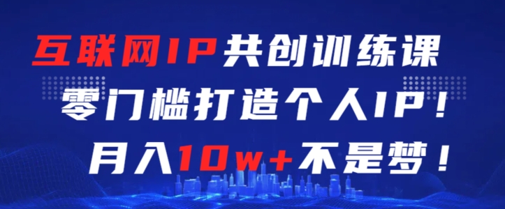 互联网IP共创训练课，零门槛零基础打造个人IP，月入10w+不是梦【揭秘】-福喜网创