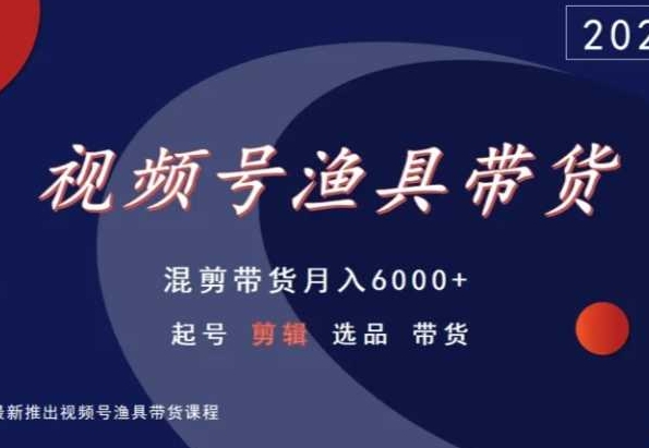 视频号渔具带货，混剪带货月入6000+，起号剪辑选品带货-福喜网创