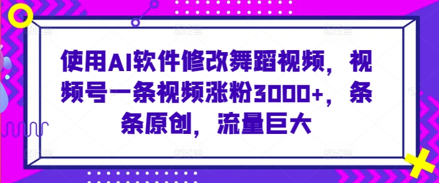 使用AI软件修改舞蹈视频，视频号一条视频涨粉3000+，条条原创，流量巨大【揭秘】-福喜网创