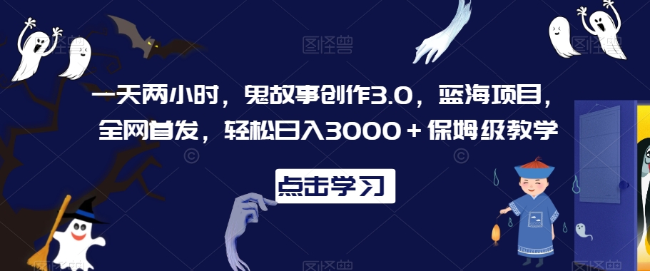 一天两小时，鬼故事创作3.0，蓝海项目，全网首发，轻松日入3000＋保姆级教学【揭秘】-福喜网创