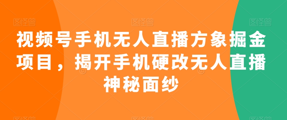 视频号手机无人直播方象掘金项目，揭开手机硬改无人直播神秘面纱-福喜网创