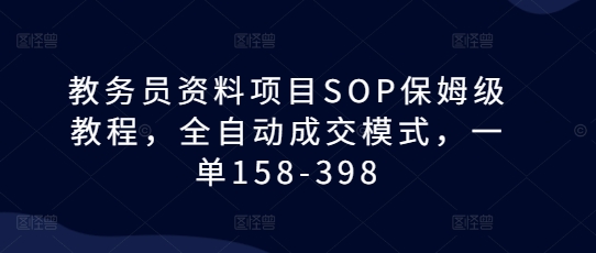 教务员资料项目SOP保姆级教程，全自动成交模式，一单158-398-福喜网创