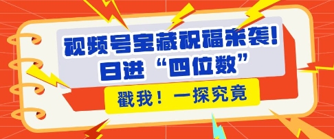 视频号宝藏祝福来袭，粉丝无忧扩张，带货效能翻倍，日进“四位数” 近在咫尺-福喜网创