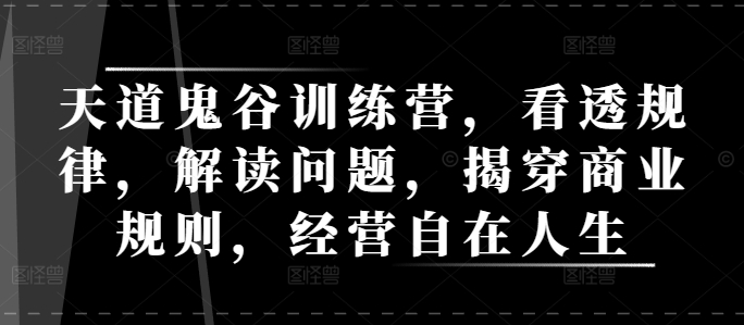 天道鬼谷训练营，看透规律，解读问题，揭穿商业规则，经营自在人生-福喜网创