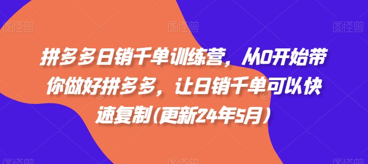 拼多多日销千单训练营，从0开始带你做好拼多多，让日销千单可以快速复制(更新24年12月)-福喜网创