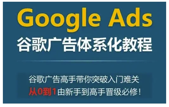 Google Ads谷歌广告体系化教程，谷歌广告高手带你突破入门难关，从0到1由新手到高手晋级必修-福喜网创