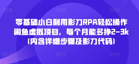 零基础小白利用影刀RPA轻松操作闲鱼虚拟项目，每个月能多挣2-3k(内含详细步骤及影刀代码)-福喜网创