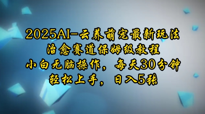 2025AI云养萌宠最新玩法，治愈赛道保姆级教程，小白无脑操作，每天30分钟，轻松上手，日入5张-福喜网创