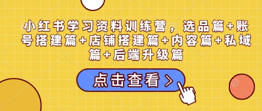 小红书学习资料训练营，选品篇+账号搭建篇+店铺搭建篇+内容篇+私域篇+后端升级篇-福喜网创