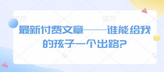 最新付费文章——谁能给我的孩子一个出路?-福喜网创