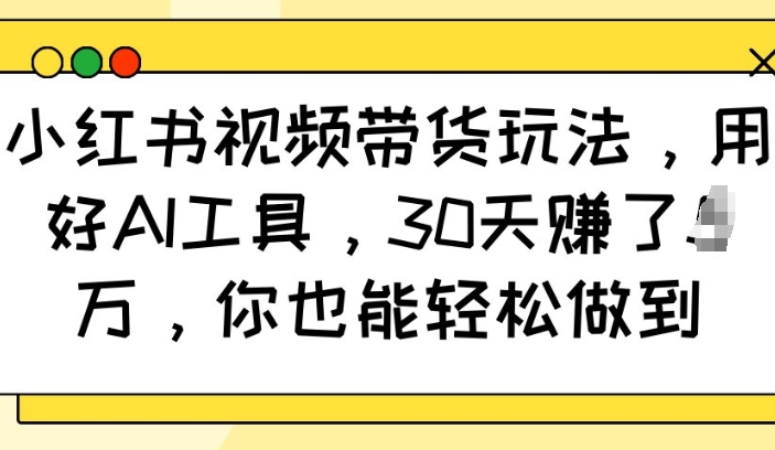 小红书视频带货玩法，用好AI工具，30天收益过W，你也能轻松做到-福喜网创