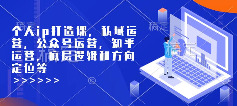 个人ip打造课，私域运营，公众号运营，知乎运营，底层逻辑和方向定位等-福喜网创