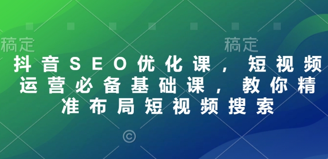 抖音SEO优化课，短视频运营必备基础课，教你精准布局短视频搜索-福喜网创