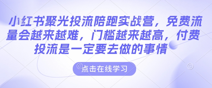 小红书聚光投流陪跑实战营，免费流量会越来越难，门槛越来越高，付费投流是一定要去做的事情-福喜网创