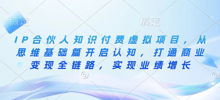 IP合伙人知识付费虚拟项目，从思维基础篇开启认知，打通商业变现全链路，实现业绩增长-福喜网创