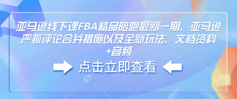 亚马逊线下课FBA精品陪跑最新一期，亚马逊严抓评论合并措施以及全新玩法，文档资料+音频-福喜网创